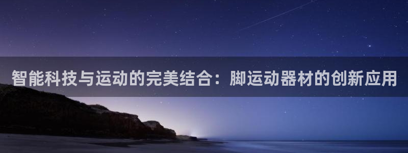 征途国际软件:智能科技与运动的完美结合:脚运动器材的创新应用