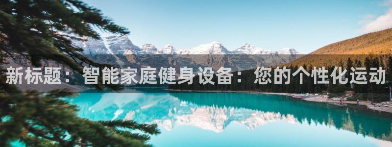 征途国际集团官网:新标题:智能家庭健身设备:您的个性化运动